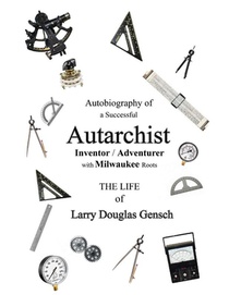 Autobiography of a Successful Autarchist INVENTOR / ADVENTURER with Milwaukee Roots