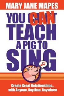 You CAN Teach a Pig to Sing: Create Great Relationships...with Anyone, Anytime, Anywhere