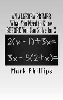 An Algebra Primer: What You Need to Know BEFORE You Can Solve for X