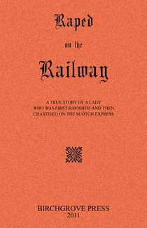 Raped on the Railway A True Story of a Lady who was First Ravished and then Chastised on the Scotch Express