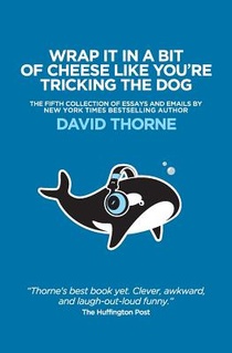 Wrap It In A Bit of Cheese Like You're Tricking The Dog: The fifth collection of essays and emails by New York Times Best Selling author, David Thorne