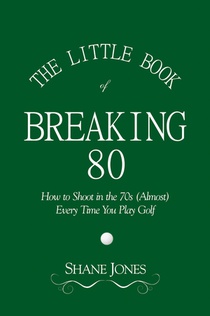 The Little Book of Breaking 80 - How to Shoot in the 70s (Almost) Every Time You Play Golf