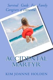 Accidental Martyr: Survival Guide For Family Caregivers Of Dementia