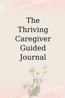 The Thriving Caregiver Guided Journal