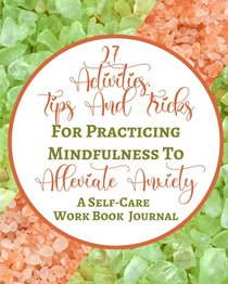 27 Activities, Tips And Tricks For Practicing Mindfulness To Alleviate Anxiety - A Self-Care Work Book Journal