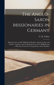 The Anglo-Saxon Missionaries in Germany: Being the Lives of SS. Willibrord, Boniface, Sturm, Leoba, and Lebuin, Together With the Hodoeporicon of St.