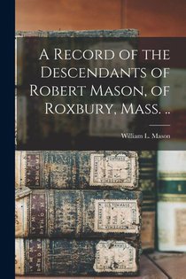A Record of the Descendants of Robert Mason, of Roxbury, Mass. ..
