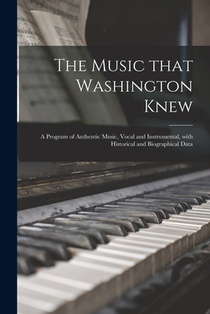 The Music That Washington Knew: a Program of Authentic Music, Vocal and Instrumental, With Historical and Biographical Data