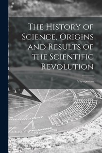 The History of Science, Origins and Results of the Scientific Revolution; a Symposium