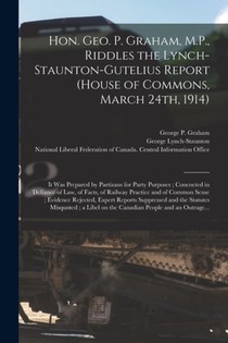 Hon. Geo. P. Graham, M.P., Riddles the Lynch-Staunton-Gutelius Report (House of Commons, March 24th, 1914) [microform]