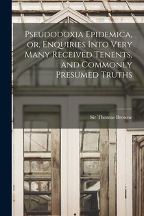Pseudodoxia Epidemica, or, Enquiries Into Very Many Received Tenents, and Commonly Presumed Truths
