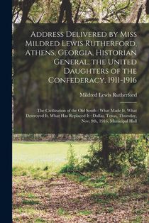 Address Delivered by Miss Mildred Lewis Rutherford, Athens, Georgia, Historian General, the United Daughters of the Confederacy, 1911-1916