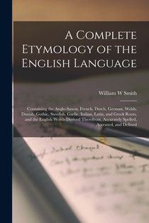 A Complete Etymology of the English Language: Containing the Anglo-Saxon, French, Dutch, German, Welsh, Danish, Gothic, Swedish, Gaelic, Italian, Lati