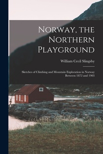 Norway, the Northern Playground: Sketches of Climbing and Mountain Exploration in Norway Between 1872 and 1903