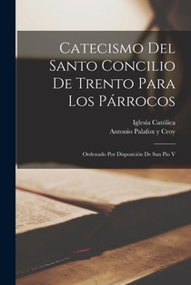Catecismo Del Santo Concilio De Trento Para Los Párrocos: Ordenado Por Disposición De San Pio V