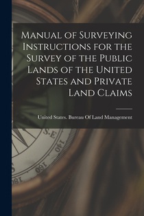 Manual of Surveying Instructions for the Survey of the Public Lands of the United States and Private Land Claims