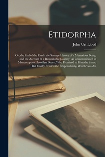 Etidorpha: Or, the End of the Earth. the Strange History of a Mysterious Being, and the Account of a Remarkable Journey, As Communicated in Manuscript