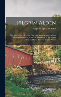 Pilgrim Alden: The Story of the Life of the First John Alden in America With the Interwoven Story of the Life and Doings of the Pilgr