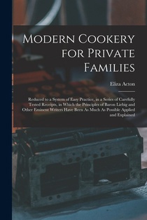 Modern Cookery for Private Families: Reduced to a System of Easy Practice, in a Series of Carefully Tested Receipts, in Which the Principles of Baron