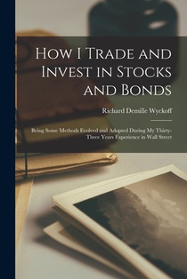 How I Trade and Invest in Stocks and Bonds: Being Some Methods Evolved and Adopted During my Thirty-three Years Experience in Wall Street
