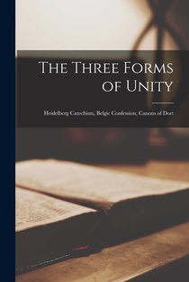 The Three Forms of Unity: Heidelberg Catechism, Belgic Confession, Canons of Dort