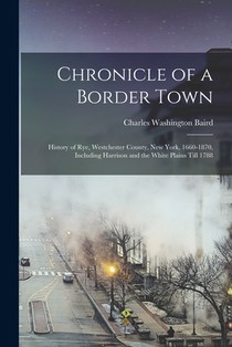 Chronicle of a Border Town: History of Rye, Westchester County, New York, 1660-1870, Including Harrison and the White Plains Till 1788