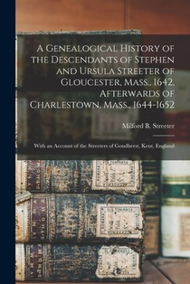 A Genealogical History of the Descendants of Stephen and Ursula Streeter of Gloucester, Mass., 1642, Afterwards of Charlestown, Mass., 1644-1652: With
