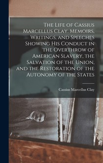 The Life of Cassius Marcellus Clay. Memoirs, Writings, and Speeches Showing His Conduct in the Overthrow of American Slavery, the Salvation of the Uni