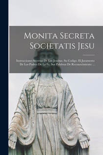 Monita Secreta Societatis Jesu: Instrucciones Secretas De Los Jesuitas. Su Codigo. El Juramento De Los Padres De La Fe. Sus Palabras De Reconocimiento
