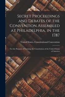 Secret Proceedings and Debates of the Convention Assembled at Philadelphia, in the 1787: For the Purpose of Forming the Constitution of the United Sta