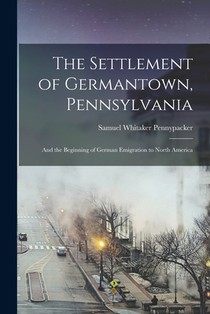 The Settlement of Germantown, Pennsylvania: And the Beginning of German Emigration to North America