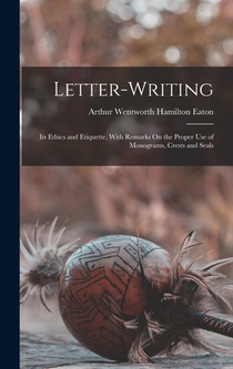Letter-Writing: Its Ethics and Etiquette, With Remarks On the Proper Use of Monograms, Crests and Seals