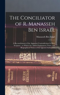 The Conciliator of R. Manasseh Ben Israel: A Reconcilement of the Apparent Contradictions in Holy Scripture; to Which Are Added Explanatory Notes, and