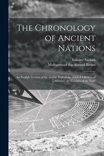 The Chronology of Ancient Nations; an English Version of the Arabic Text of the Athâr-ul-Bâkiya of Albîrûnî, or 