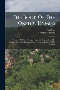 The Book Of The Orphic Hymns: Together With The Principal Fragments Also Attributed To Orpheus. The Whole Extracted From Hermann's Edition Of The Orph