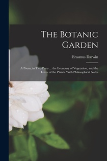 The Botanic Garden: A Poem, in Two Parts ... the Economy of Vegetation, and the Loves of the Plants. With Philosophical Notes