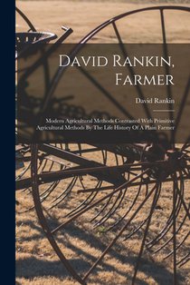 David Rankin, Farmer: Modern Agricultural Methods Contrasted With Primitive Agricultural Methods By The Life History Of A Plain Farmer