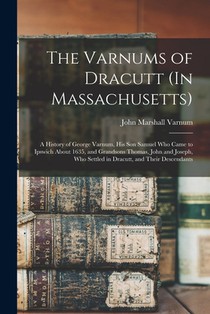 The Varnums of Dracutt (In Massachusetts): A History of George Varnum, His Son Samuel Who Came to Ipswich About 1635, and Grandsons Thomas, John and J