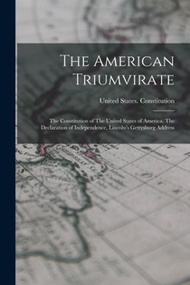 The American Triumvirate: The Constitution of The United States of America, The Declaration of Independence, Lincoln's Gettysburg Address
