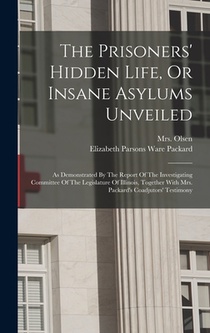 The Prisoners' Hidden Life, Or Insane Asylums Unveiled: As Demonstrated By The Report Of The Investigating Committee Of The Legislature Of Illinois, T