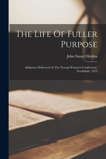 The Life Of Fuller Purpose: Addresses Delivered At The Young Women's Conference, Northfield, 1913