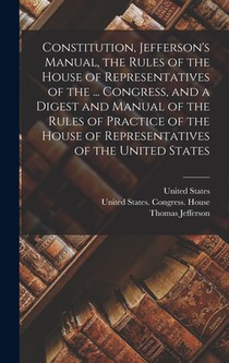 Constitution, Jefferson's Manual, the Rules of the House of Representatives of the ... Congress, and a Digest and Manual of the Rules of Practice of t