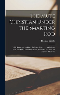 The Mute Christian Under the Smarting Rod: With Sovereign Antidotes for Every Case: or, A Christian With an Olive-leaf in his Mouth, When he is Under