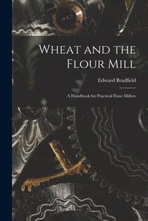 Wheat and the Flour Mill: A Handbook for Practical Flour Millers