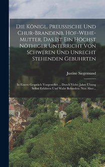 Die Königl. Preussische Und Chur-brandenb. Hof-wehe-mutter, Das Ist Ein Höchst Nöthiger Unterricht Von Schweren Und Unrecht Stehenden Gebuhrten