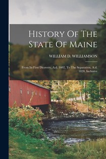 History Of The State Of Maine: From Its First Dicovery, A.d. 1602, To The Separation, A.d. 1820, Inclusive