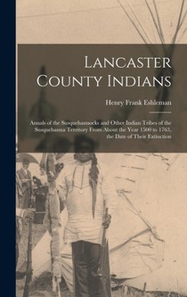 Lancaster County Indians; Annals of the Susquehannocks and Other Indian Tribes of the Susquehanna Territory From About the Year 1500 to 1763, the Date