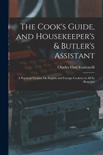 The Cook's Guide, and Housekeeper's & Butler's Assistant: A Practical Treatise On English and Foreign Cookery in All Its Branches