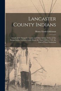 Lancaster County Indians; Annals of the Susquehannocks and Other Indian Tribes of the Susquehanna Territory From About the Year 1500 to 1763, the Date