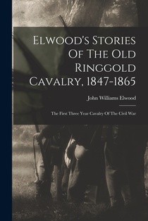 Elwood's Stories Of The Old Ringgold Cavalry, 1847-1865: The First Three Year Cavalry Of The Civil War